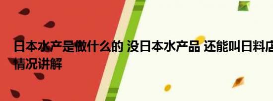 日本水产是做什么的 没日本水产品 还能叫日料店吗？ 基本情况讲解