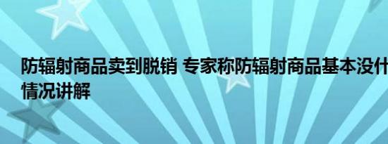 防辐射商品卖到脱销 专家称防辐射商品基本没什么用 基本情况讲解