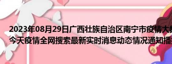 2023年08月29日广西壮族自治区南宁市疫情大数据-今日/今天疫情全网搜索最新实时消息动态情况通知播报