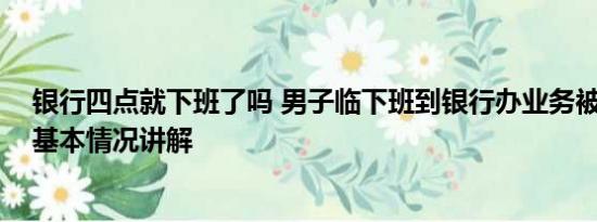 银行四点就下班了吗 男子临下班到银行办业务被指不讲理 基本情况讲解