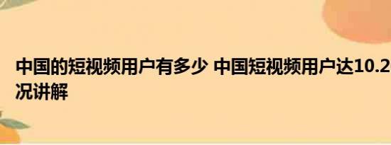 中国的短视频用户有多少 中国短视频用户达10.26亿 基本情况讲解