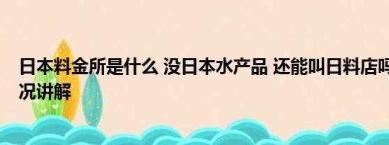 日本料金所是什么 没日本水产品 还能叫日料店吗？ 基本情况讲解