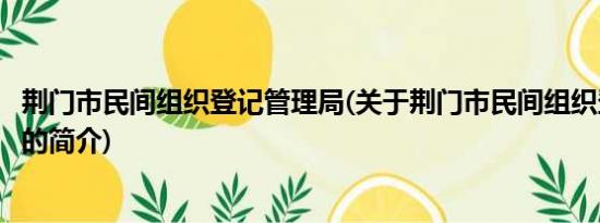 荆门市民间组织登记管理局(关于荆门市民间组织登记管理局的简介)