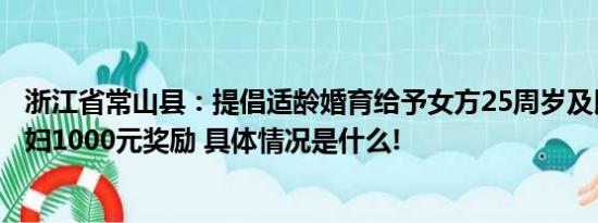 浙江省常山县：提倡适龄婚育给予女方25周岁及以下初婚夫妇1000元奖励 具体情况是什么!