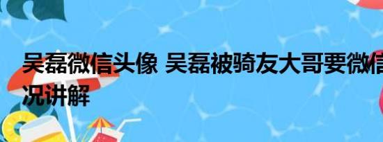 吴磊微信头像 吴磊被骑友大哥要微信 基本情况讲解