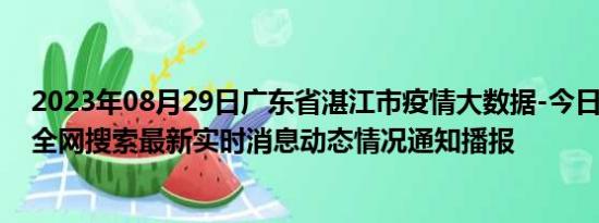 2023年08月29日广东省湛江市疫情大数据-今日/今天疫情全网搜索最新实时消息动态情况通知播报