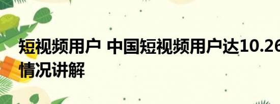 短视频用户 中国短视频用户达10.26亿 基本情况讲解