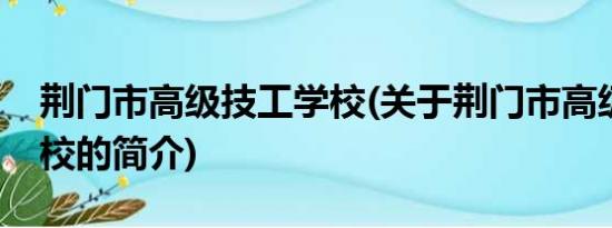 荆门市高级技工学校(关于荆门市高级技工学校的简介)