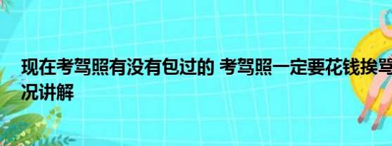 现在考驾照有没有包过的 考驾照一定要花钱挨骂吗 基本情况讲解