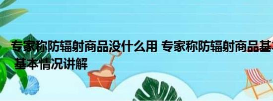 专家称防辐射商品没什么用 专家称防辐射商品基本没什么用 基本情况讲解