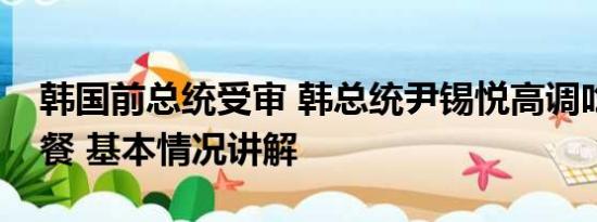 韩国前总统受审 韩总统尹锡悦高调吃海鲜午餐 基本情况讲解