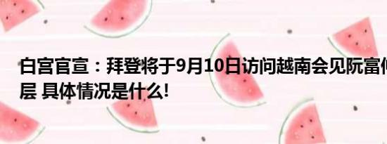 白宫官宣：拜登将于9月10日访问越南会见阮富仲等越南高层 具体情况是什么!