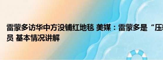 雷蒙多访华中方没铺红地毯 美媒：雷蒙多是“压轴”访华官员 基本情况讲解