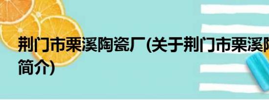 荆门市栗溪陶瓷厂(关于荆门市栗溪陶瓷厂的简介)