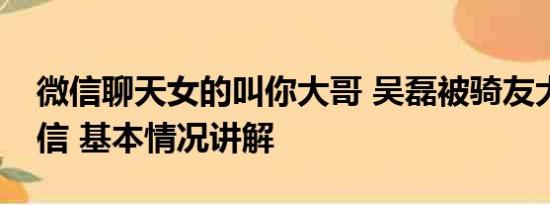 微信聊天女的叫你大哥 吴磊被骑友大哥要微信 基本情况讲解