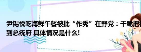 尹锡悦吃海鲜午餐被批“作秀”在野党：干脆把核污染水运到总统府 具体情况是什么!