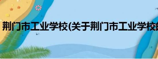 荆门市工业学校(关于荆门市工业学校的简介)