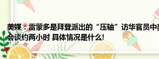 美媒：雷蒙多是拜登派出的“压轴”访华官员中美商务部长会谈约两小时 具体情况是什么!