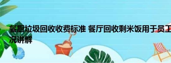 餐厨垃圾回收收费标准 餐厅回收剩米饭用于员工餐 基本情况讲解