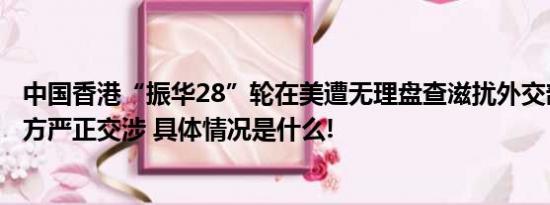 中国香港“振华28”轮在美遭无理盘查滋扰外交部：已向美方严正交涉 具体情况是什么!