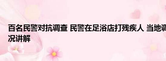 百名民警对抗调查 民警在足浴店打残疾人 当地调查 基本情况讲解