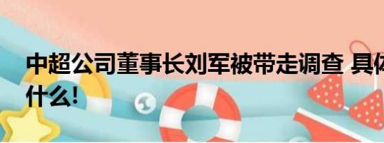 中超公司董事长刘军被带走调查 具体情况是什么!