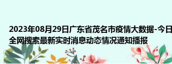 2023年08月29日广东省茂名市疫情大数据-今日/今天疫情全网搜索最新实时消息动态情况通知播报