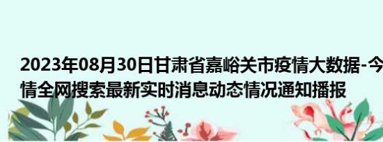 2023年08月30日甘肃省嘉峪关市疫情大数据-今日/今天疫情全网搜索最新实时消息动态情况通知播报