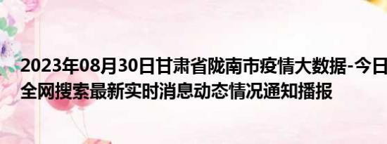 2023年08月30日甘肃省陇南市疫情大数据-今日/今天疫情全网搜索最新实时消息动态情况通知播报