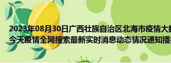 2023年08月30日广西壮族自治区北海市疫情大数据-今日/今天疫情全网搜索最新实时消息动态情况通知播报