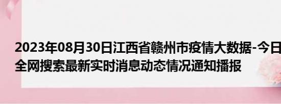 2023年08月30日江西省赣州市疫情大数据-今日/今天疫情全网搜索最新实时消息动态情况通知播报