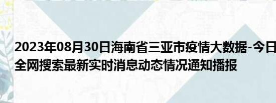 2023年08月30日海南省三亚市疫情大数据-今日/今天疫情全网搜索最新实时消息动态情况通知播报