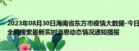 2023年08月30日海南省东方市疫情大数据-今日/今天疫情全网搜索最新实时消息动态情况通知播报