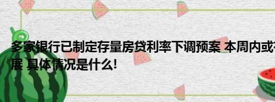 多家银行已制定存量房贷利率下调预案 本周内或有实质性进展 具体情况是什么!