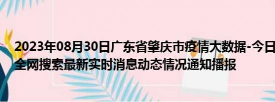 2023年08月30日广东省肇庆市疫情大数据-今日/今天疫情全网搜索最新实时消息动态情况通知播报