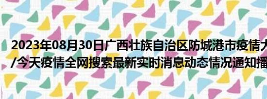 2023年08月30日广西壮族自治区防城港市疫情大数据-今日/今天疫情全网搜索最新实时消息动态情况通知播报