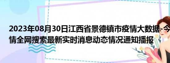 2023年08月30日江西省景德镇市疫情大数据-今日/今天疫情全网搜索最新实时消息动态情况通知播报