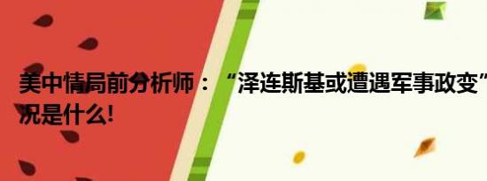 美中情局前分析师：“泽连斯基或遭遇军事政变”？ 具体情况是什么!