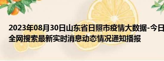 2023年08月30日山东省日照市疫情大数据-今日/今天疫情全网搜索最新实时消息动态情况通知播报