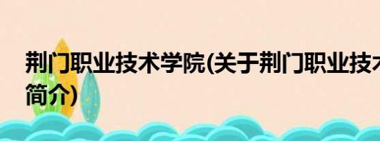 荆门职业技术学院(关于荆门职业技术学院的简介)