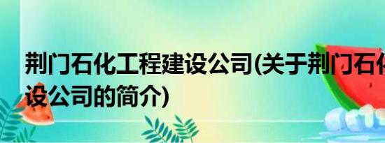 荆门石化工程建设公司(关于荆门石化工程建设公司的简介)