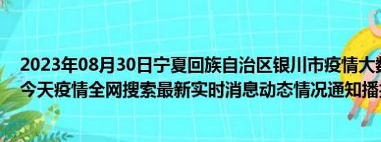 2023年08月30日宁夏回族自治区银川市疫情大数据-今日/今天疫情全网搜索最新实时消息动态情况通知播报