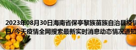 2023年08月30日海南省保亭黎族苗族自治县疫情大数据-今日/今天疫情全网搜索最新实时消息动态情况通知播报