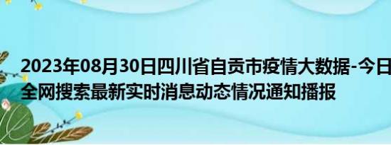 2023年08月30日四川省自贡市疫情大数据-今日/今天疫情全网搜索最新实时消息动态情况通知播报