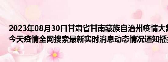 2023年08月30日甘肃省甘南藏族自治州疫情大数据-今日/今天疫情全网搜索最新实时消息动态情况通知播报