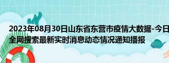 2023年08月30日山东省东营市疫情大数据-今日/今天疫情全网搜索最新实时消息动态情况通知播报