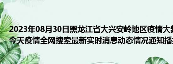 2023年08月30日黑龙江省大兴安岭地区疫情大数据-今日/今天疫情全网搜索最新实时消息动态情况通知播报