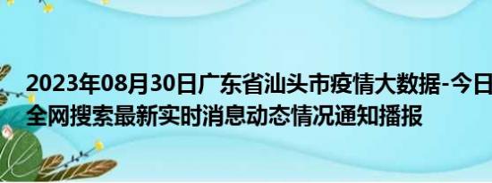 2023年08月30日广东省汕头市疫情大数据-今日/今天疫情全网搜索最新实时消息动态情况通知播报