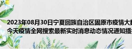 2023年08月30日宁夏回族自治区固原市疫情大数据-今日/今天疫情全网搜索最新实时消息动态情况通知播报