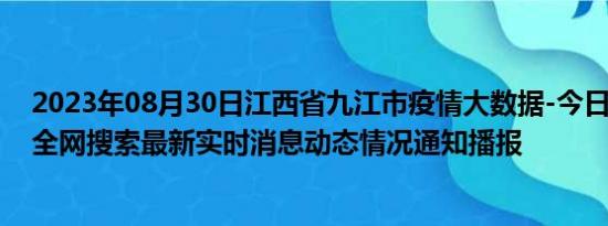 2023年08月30日江西省九江市疫情大数据-今日/今天疫情全网搜索最新实时消息动态情况通知播报